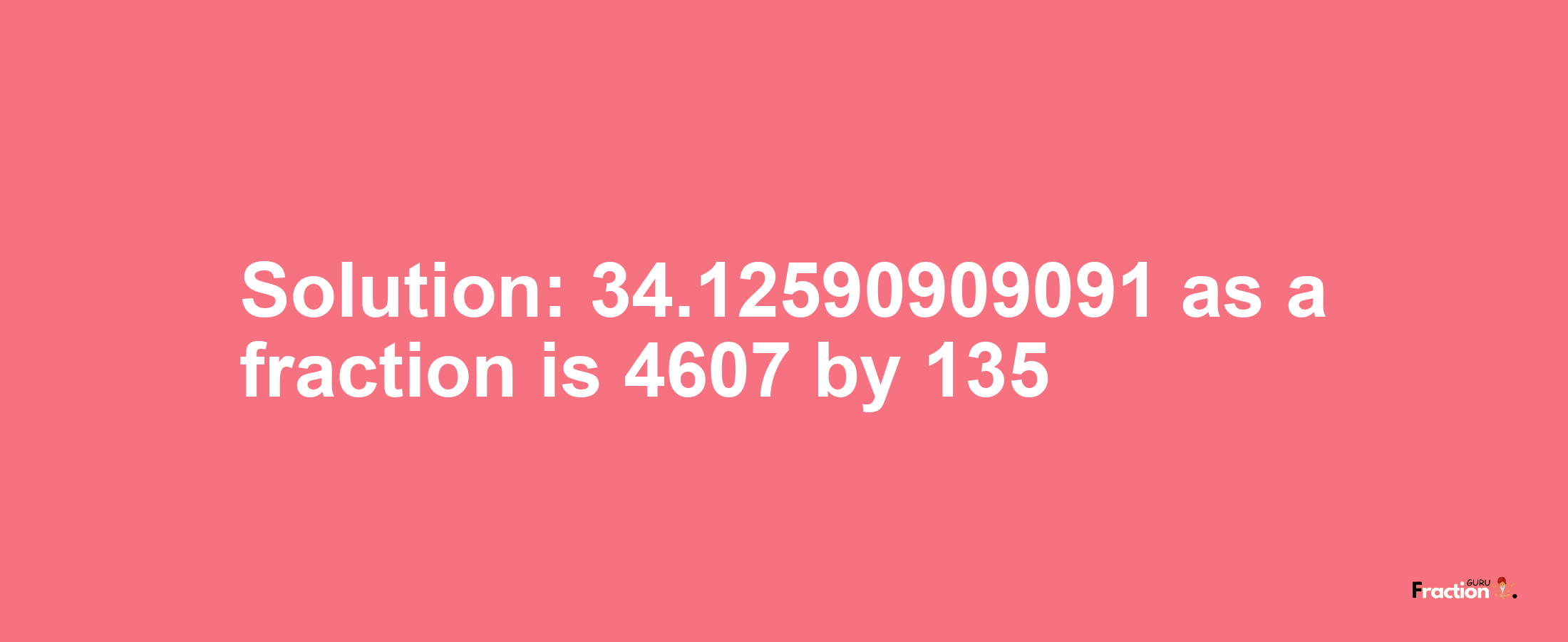 Solution:34.12590909091 as a fraction is 4607/135